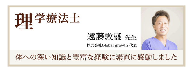 理学療法士　遠藤敦盛先生　株式会社global growth代表　体への深い知識と豊富な経験に素直に感動しました